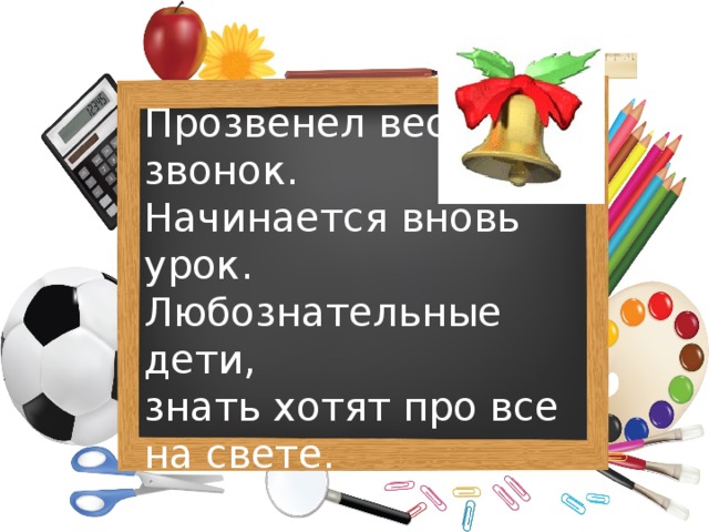 Прозвенел веселый звонок. Начинается вновь урок. Любознательные дети, знать хотят про все на свете.