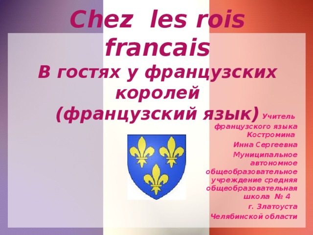 С hez les rois francais  В гостях у французских королей  (французский язык) Учитель французского языка Костромина Инна Сергеевна Муниципальное автономное общеобразовательное учреждение средняя общеобразовательная школа № 4  г. Златоуста Челябинской области