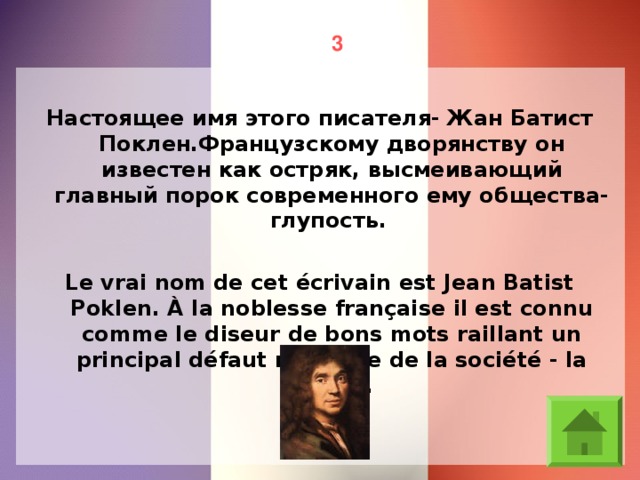 3 Настоящее имя этого писателя- Жан Батист Поклен.Французскому дворянству он известен как остряк, высмеивающий главный порок современного ему общества- глупость. Le vrai nom de cet écrivain est Jean Batist Poklen. À la noblesse française il est connu comme le diseur de bons mots raillant un principal défaut moderne de la société - la bêtise.