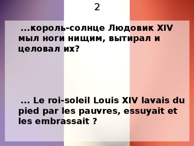 2  ...король-солнце Людовик XIV мыл ноги нищим, вытирал и целовал их?  ... Le roi-soleil Louis XIV lavais du pied par les pauvres, essuyait et les embrassait ?