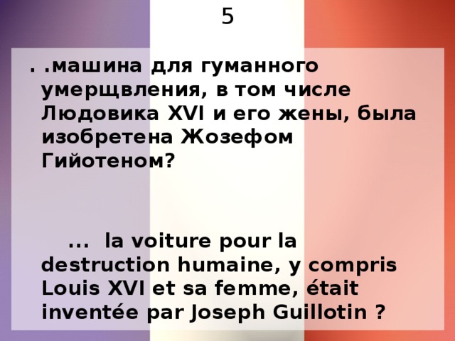 5  . .машина для гуманного умерщвления, в том числе Людовика XVI и его жены, была изобретена Жозефом Гийотеном?  ... la voiture pour la destruction humaine, y compris Louis XVI et sa femme, était inventée par Joseph Guillotin ?