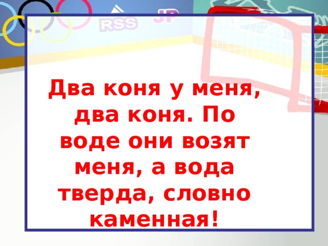 Два коня у меня, два коня. По воде они возят меня, а вода тверда, словно каменная!