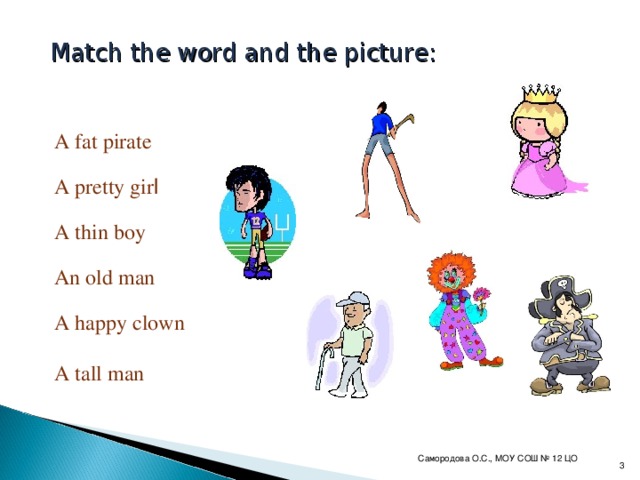 Match the word and the picture : A fat pirate A pretty gir l A thin boy An old man A happy clown A tall man Самородова О.С., МОУ СОШ № 12 ЦО