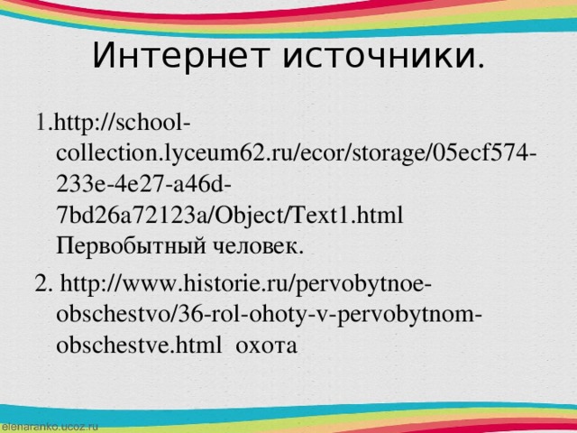 Интернет источники . 1 . http://school-collection.lyceum62.ru/ecor/storage/05ecf574-233e-4e27-a46d-7bd26a72123a/Object/Text1.html Первобытный человек. 2. http://www.historie.ru/pervobytnoe-obschestvo/36-rol-ohoty-v-pervobytnom-obschestve.html охота