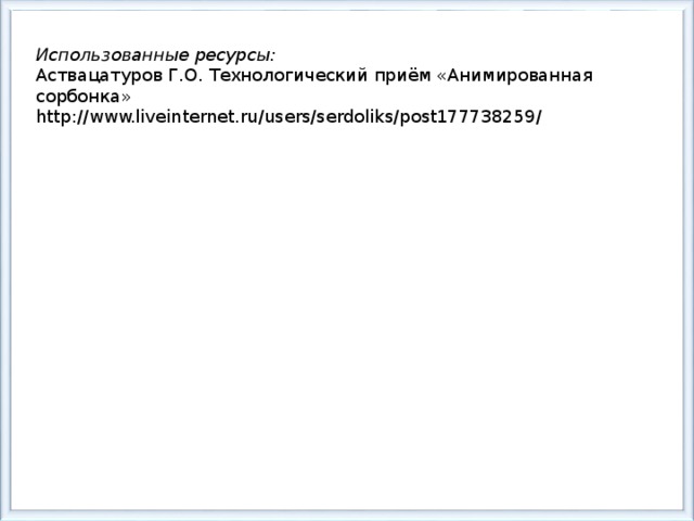 Использованные ресурсы: Аствацатуров Г.О. Технологический приём «Анимированная сорбонка» http://www.liveinternet.ru/users/serdoliks/post177738259/