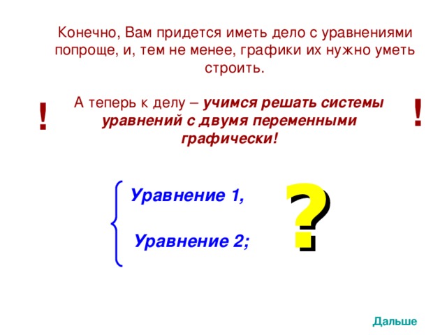 Конечно, Вам придется иметь дело с уравнениями попроще, и, тем не менее, графики их нужно уметь строить. ! А теперь к делу – учимся решать системы уравнений с двумя переменными графически! ! ? Уравнение 1, Уравнение 2; Дальше