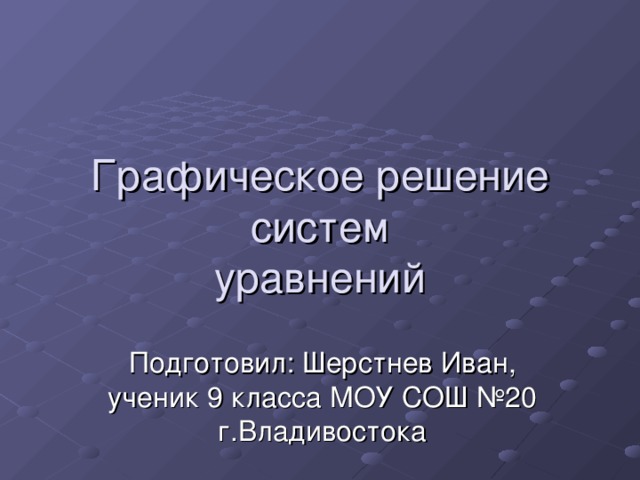 Графическое решение систем  уравнений Подготовил: Шерстнев Иван, ученик 9 класса МОУ СОШ №20 г.Владивостока