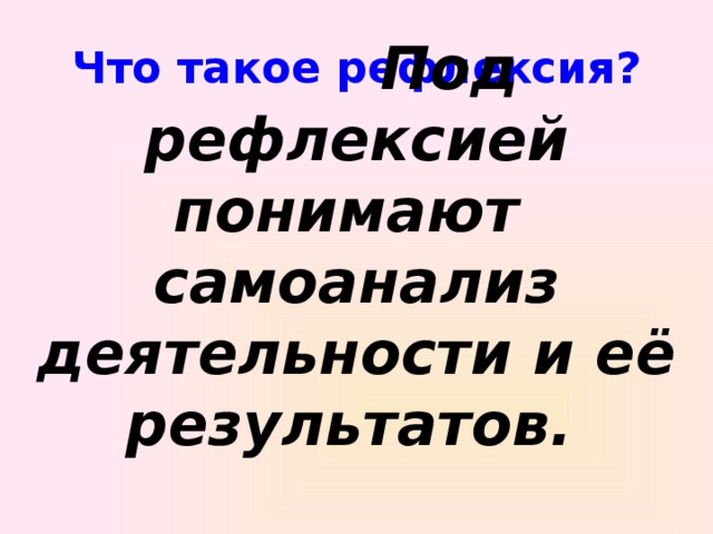 Что такое рефлексия?  Под рефлексией понимают самоанализ деятельности и её результатов.                           под рефлексией понимают самоанализ деятельности и её результатов.