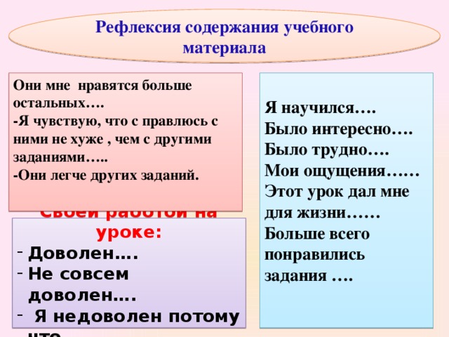 Рефлексия содержания учебного материала Я научился…. Было интересно….  Было трудно…. Они мне нравятся больше остальных…. Мои ощущения…… -Я чувствую, что с правлюсь с ними не хуже , чем с другими заданиями….. Этот урок дал мне для жизни…… -Они легче других заданий. Больше всего понравились задания …. Своей работой на уроке: