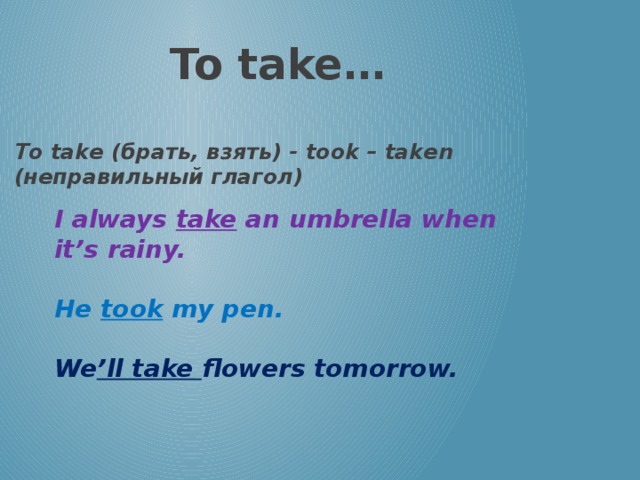 To take… To take (брать, взять) - took – taken (неправильный глагол) I always take an umbrella when it’s rainy.  He took my pen.  We ’ll take flowers tomorrow.