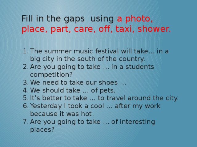Fill in the gaps using a photo, place, part, care, off, taxi, shower.