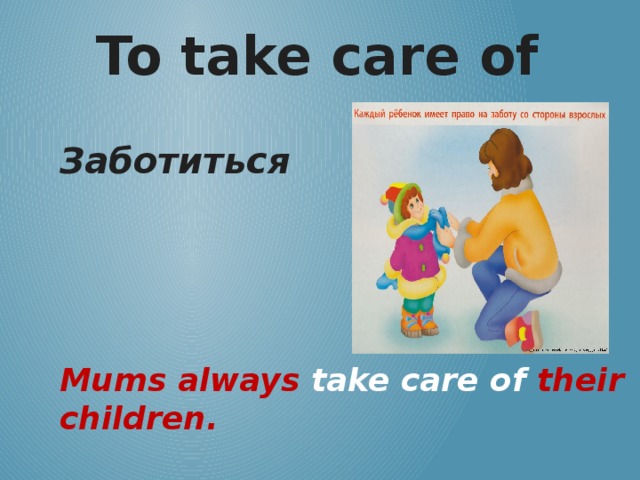 To take care of Заботиться Mums always take care of their children.