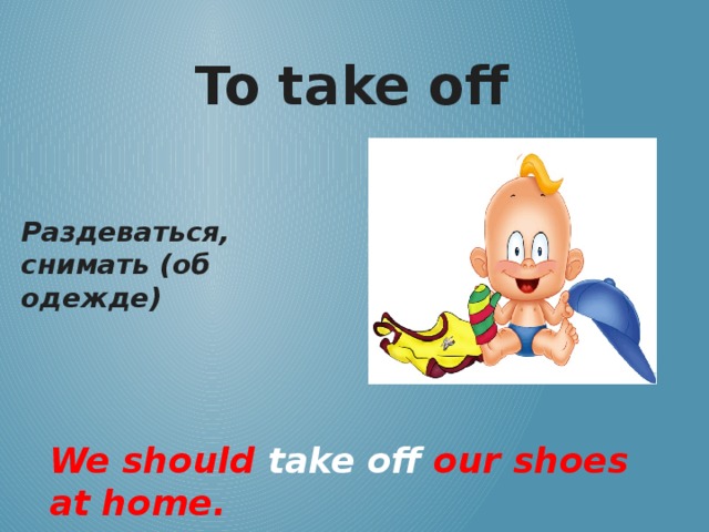 To take off Раздеваться, снимать (об одежде) We should take off our shoes at home.