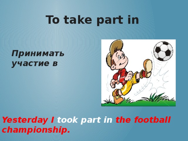 To take part in Принимать участие в Yesterday I took part in the football championship.