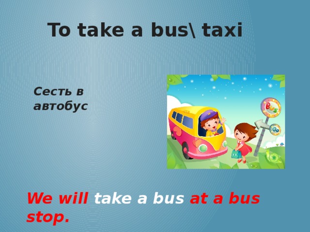 To take a bus\ taxi Сесть в автобус We will take a bus at a bus stop.