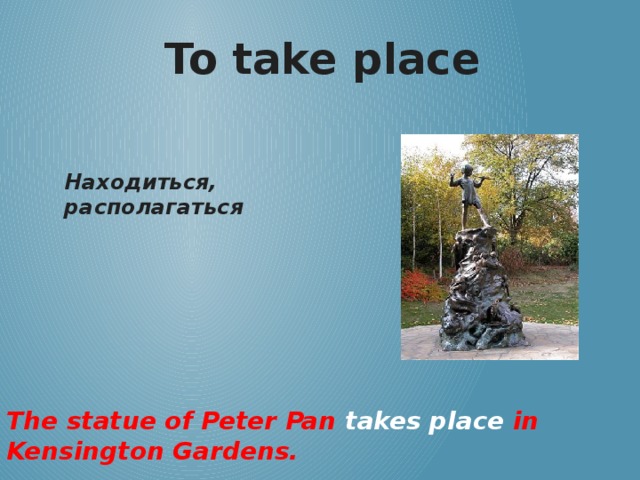 To take place Находиться, располагаться The statue of Peter Pan takes place in Kensington Gardens.