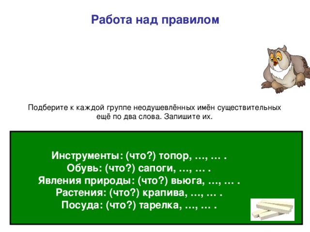 Работа над правилом что? пенал, сахар, картина. неодушевлёнными Инструменты: (что?) топор, …, … . Обувь: (что?) сапоги, …, … . Явления природы: (что?) вьюга, …, … . Растения: (что?) крапива, …, … . Посуда: (что?) тарелка, …, … .