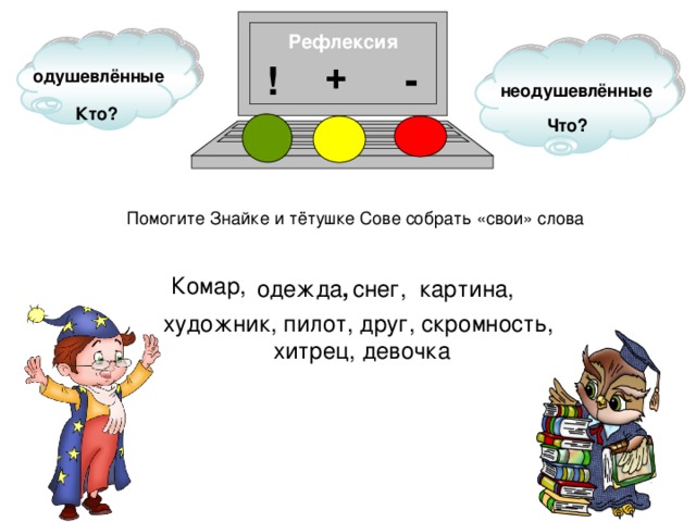 Рефлексия + - ! одушевлённые неодушевлённые Кто? Что? Помогите Знайке и тётушке Сове собрать «свои» слова Комар, снег, картина, одежда , художник, пилот, друг, скромность, хитрец, девочка