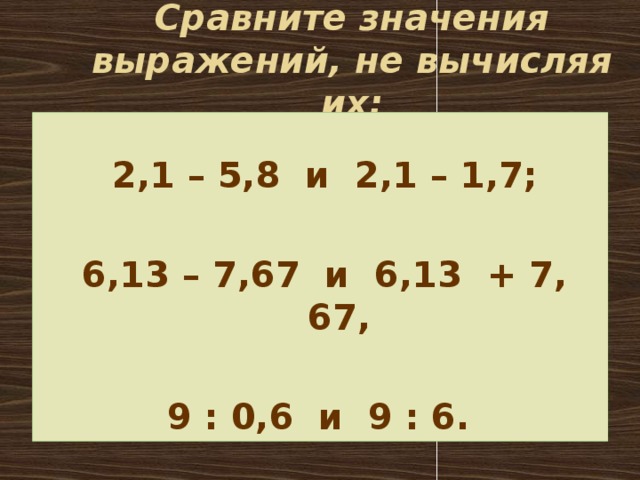 Сравните значения выражений, не вычисляя их: 2,1 – 5,8 и 2,1 – 1,7;  6,13 – 7,67 и 6,13 + 7, 67,  9 : 0,6 и 9 : 6.