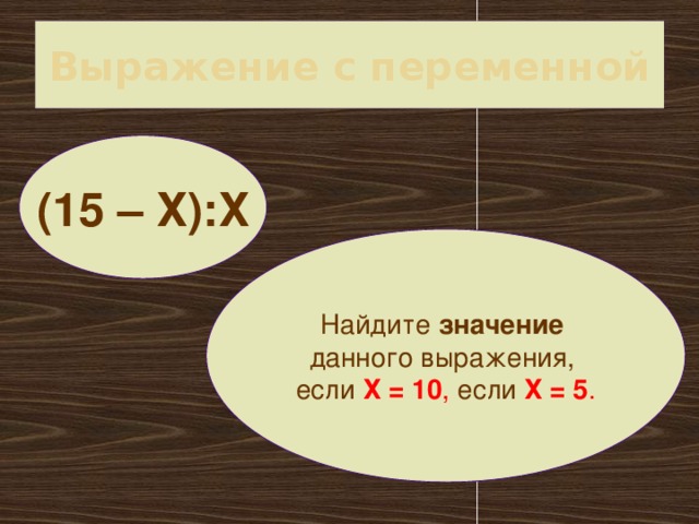 Выражение с переменной (15 – Х):Х Найдите значение  данного выражения, если Х = 10 , если Х = 5 .