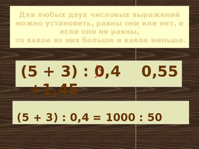 Для любых двух числовых выражений можно установить, равны они или нет, и если они не равны,  то какое из них больше и какое меньше. (5 + 3) : 0,4 0,55 +1,45 (5 + 3) : 0,4 = 1000 : 50