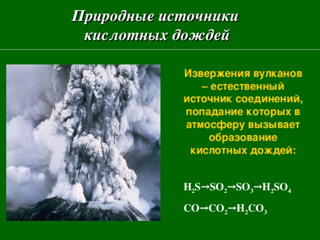 Природные источники  кислотных дождей Извержения вулканов – естественный источник соединений, попадание которых в атмосферу вызывает образование кислотных дождей:   H 2 S →SO 2 →SO 3 →H 2 SO 4 CO→CO 2 →H 2 CO 3