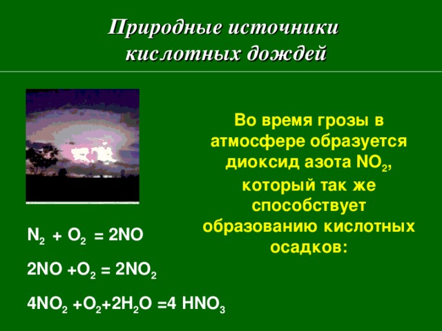 Природные источники  кислотных дождей Во время грозы в атмосфере образуется диоксид азота NO 2 , который так же способствует образованию кислотных осадков: N 2 + O 2 = 2NO  2NO +O 2 = 2NO 2 4NO 2 +O 2 +2H 2 O =4 HNO 3