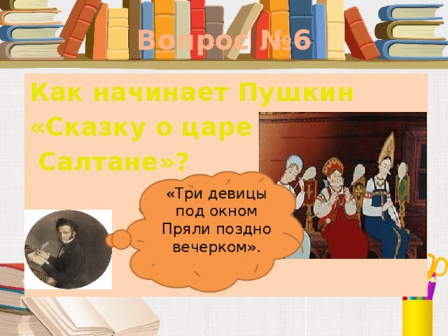 Вопрос №6 Как начинает Пушкин «Сказку о царе  Салтане»?         «Три девицы под окном  Пряли поздно вечерком».