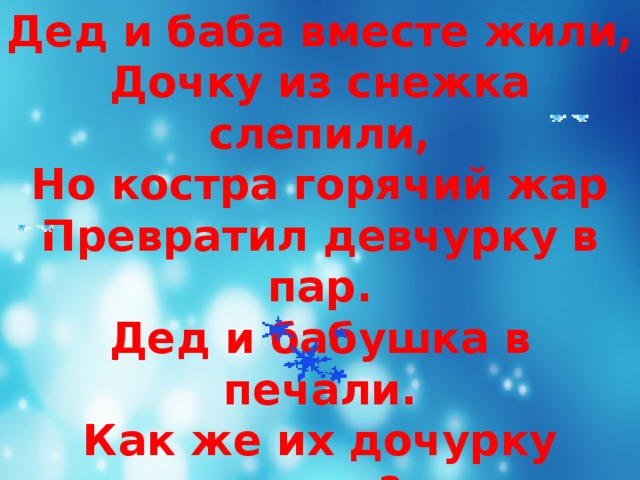 Дед и баба вместе жили,  Дочку из снежка слепили,  Но костра горячий жар  Превратил девчурку в пар.  Дед и бабушка в печали.  Как же их дочурку звали?