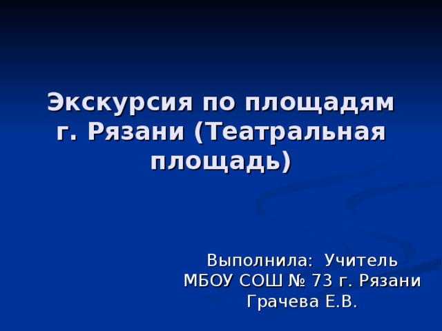 Экскурсия по площадям г. Рязани (Театральная площадь) Выполнила: Учитель МБОУ СОШ № 73 г. Рязани Грачева Е.В.