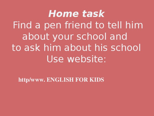 Home task  Find a pen friend to tell him about your school and  to ask him about his school  Use website:   http/www. ENGLISH FOR KIDS