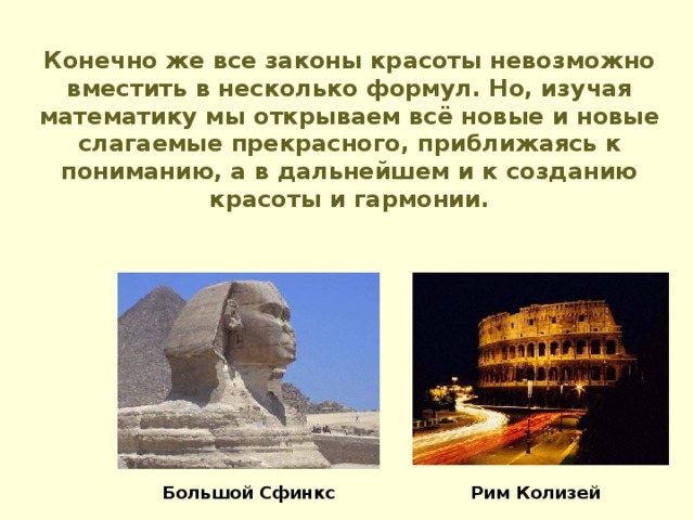 Конечно же все законы красоты невозможно вместить в несколько формул. Но, изучая математику мы открываем всё новые и новые слагаемые прекрасного, приближаясь к пониманию, а в дальнейшем и к созданию красоты и гармонии. Большой Сфинкс Рим Колизей