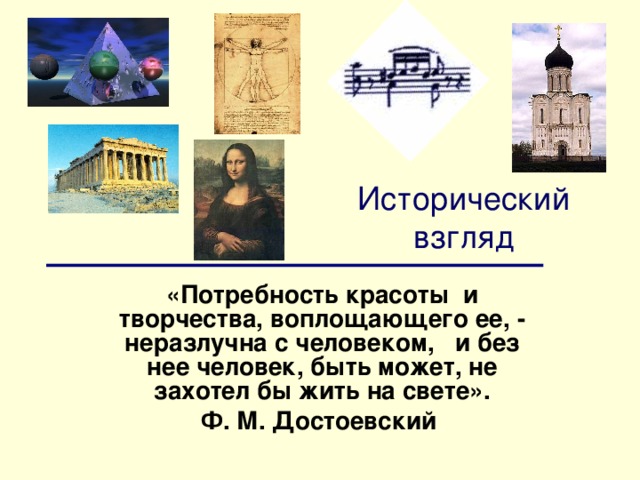 Исторический взгляд «Потребность красоты и творчества, воплощающего ее, - неразлучна с человеком, и без нее человек, быть может, не захотел бы жить на свете». Ф. М. Достоевский