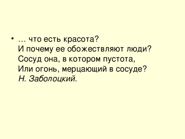 … что есть красота?  И почему ее обожествляют люди?  Сосуд она, в котором пустота,  Или огонь, мерцающий в сосуде?  Н. Заболоцкий.