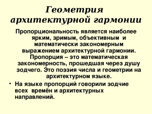 Геометрия архитектурной гармонии Пропорциональность является наиболее ярким, зримым, объективным и математически закономерным выражением архитектурной гармонии. Пропорция – это математическая закономерность, прошедшая через душу зодчего. Это поэзия числа и геометрии на архитектурном языке.