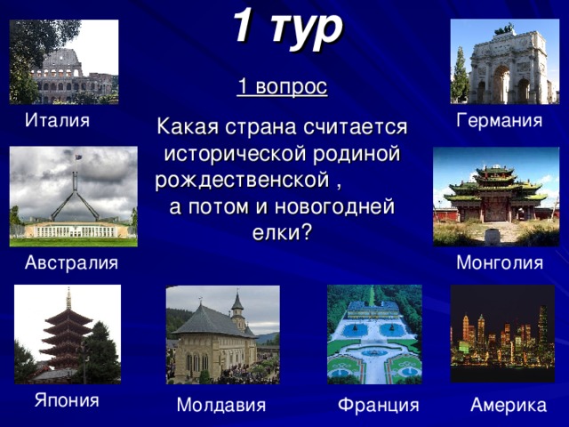 1 тур 1 вопрос Какая страна считается исторической родиной рождественской , а потом и новогодней елки? Германия Италия Монголия Австралия Япония Америка Франция Молдавия