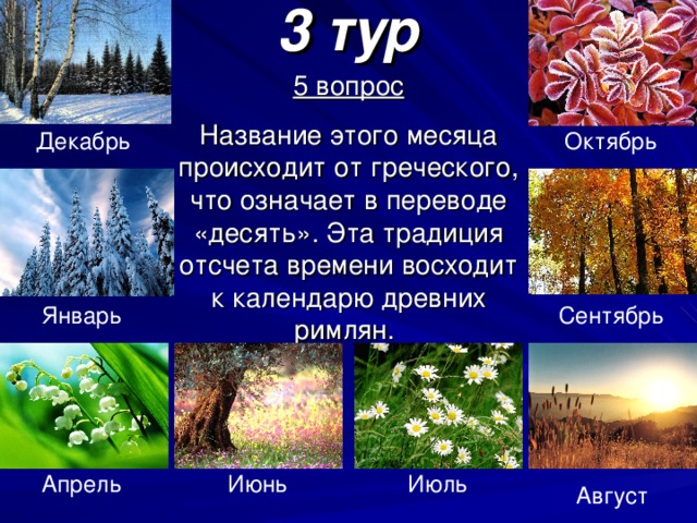 3 тур 5 вопрос Название этого месяца происходит от греческого, что означает в переводе «десять». Эта традиция отсчета времени восходит к календарю древних римлян. Октябрь Декабрь Январь Сентябрь Июнь Апрель Июль Август