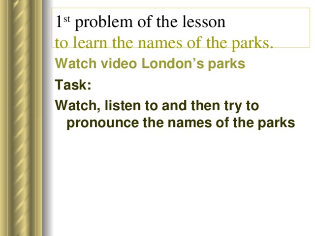 1 st problem of the lesson  to learn the names of the parks. Watch video London’s parks  Task: Watch, listen to and then try to pronounce the names of the parks