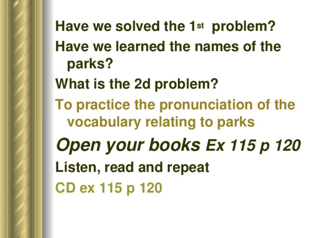 Have we solved the 1 st problem? Have we learned the names of the parks? What is the 2d problem? To practice the pronunciation of the vocabulary relating to parks Open your books Ex 115 p 120 Listen, read and repeat CD ex 115 p 120