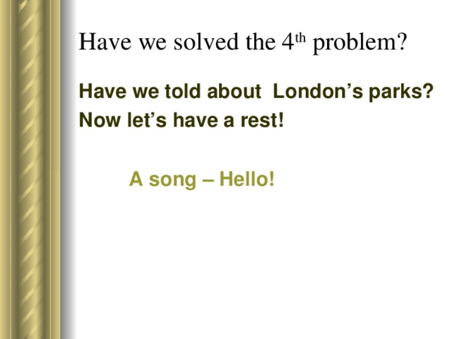Have we solved the 4 th problem? Have we told about London’s parks? Now let’s have a rest! A song – Hello!