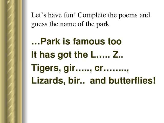 Let’s have fun! Complete the poems and guess the name of the park … Park is famous too It has got the L….. Z.. Tigers, gir….., cr…….., Lizards, bir.. and butterflies!