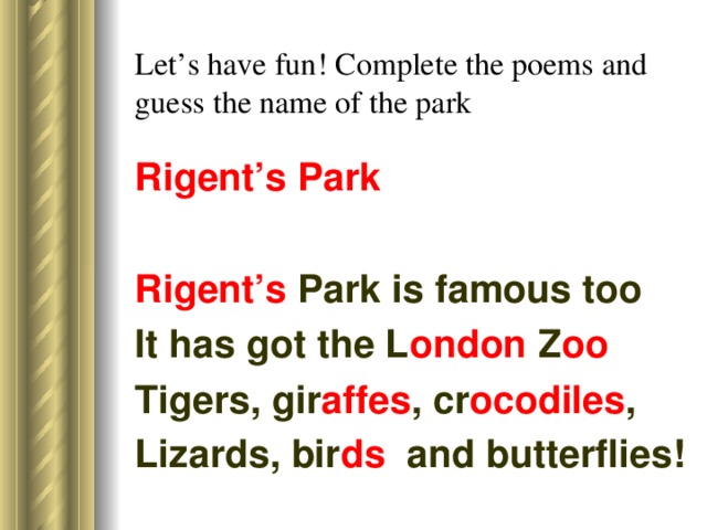 Let’s have fun! Complete the poems and guess the name of the park Rigent’s  Park Rigent’s Park is famous too It has got the L ondon Z oo Tigers, gir affes , cr ocodiles , Lizards, bir ds and butterflies!