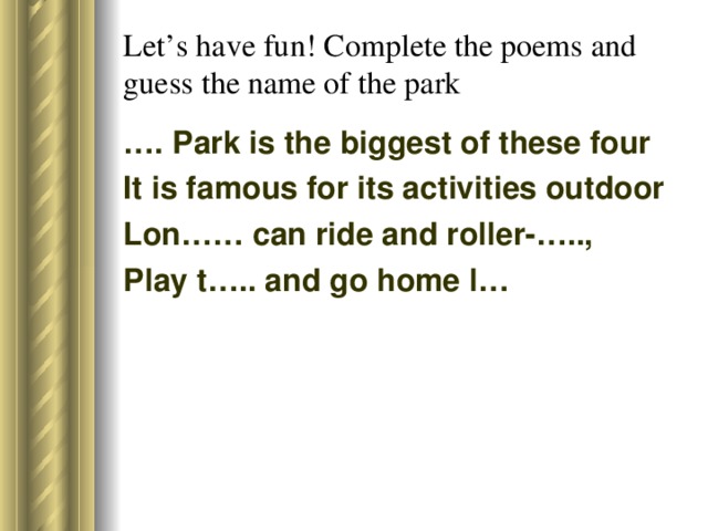 Let’s have fun! Complete the poems and guess the name of the park … . Park is the biggest of these four It is famous for its activities outdoor Lon…… can ride and roller-….., Play t….. and go home l…