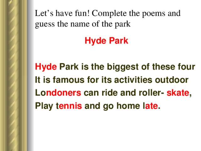 Let’s have fun! Complete the poems and guess the name of the park  Hyde Park Hyde Park is the biggest of these four It is famous for its activities outdoor Lo ndoners can ride and roller- skate , Play t ennis and go home l ate .