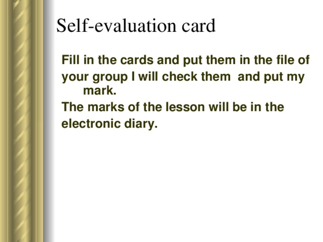 Self-evaluation card Fill in the cards and put them in the file of your group I will check them and put my mark. The marks of the lesson will be in the electronic diary.
