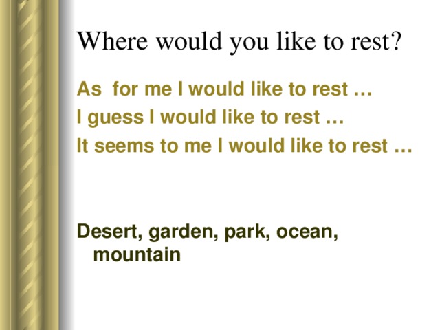 Where would you like to rest? As for me I would like to rest … I guess I would like to rest … It seems to me I would like to rest … Desert, garden, park, ocean, mountain