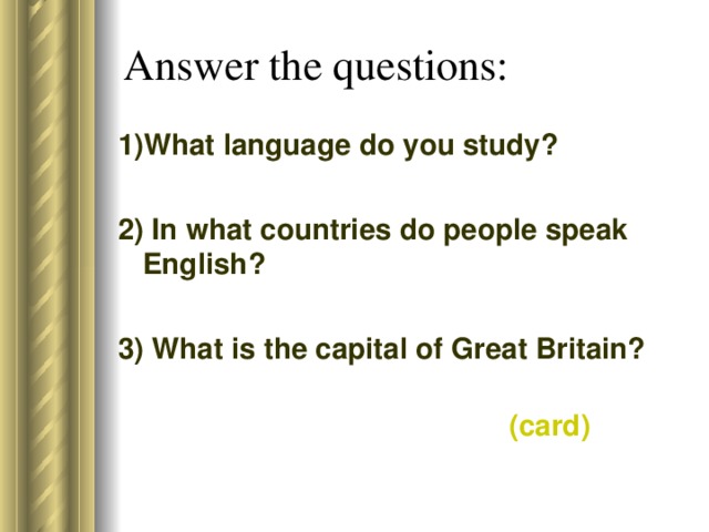 Answer the questions: 1)What language do you study? 2) In what countries do people speak English? 3) What is the capital of Great Britain?  ( card )