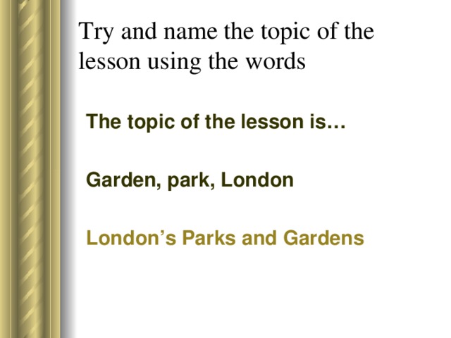 Try and name the topic of the lesson using the words The topic of the lesson is… Garden, park, London London’s Parks and Gardens