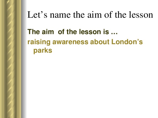 Let’s name the aim of the lesson The aim of the lesson is … raising awareness about London’s parks