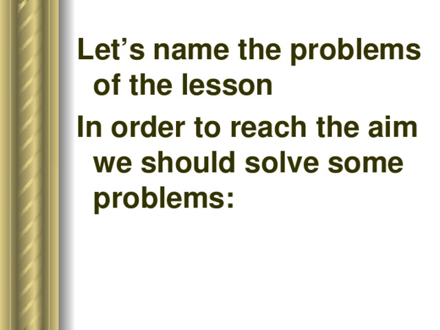 Let’s name the problems of the lesson In order to reach the aim we should solve some problems: